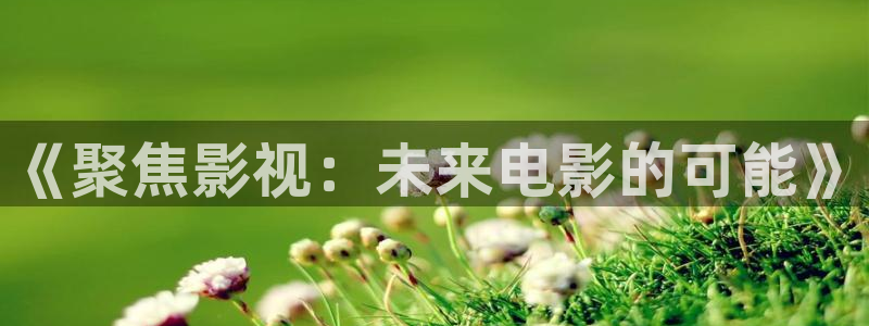 人人爽人人片人人片av：《聚焦影视：未来电影的可能》