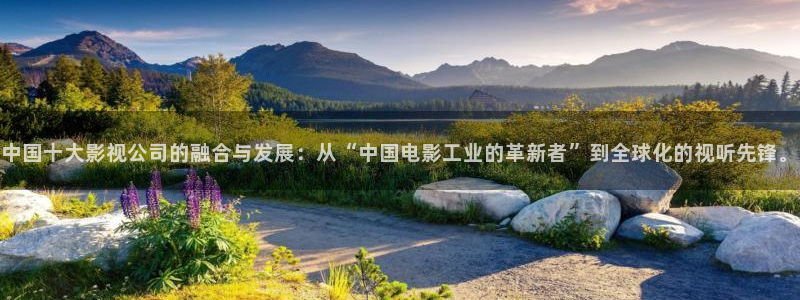 98超碰人人爱：中国十大影视公司的融合与发展：从“中国电影工业的革新者”到全球化的视听先锋。